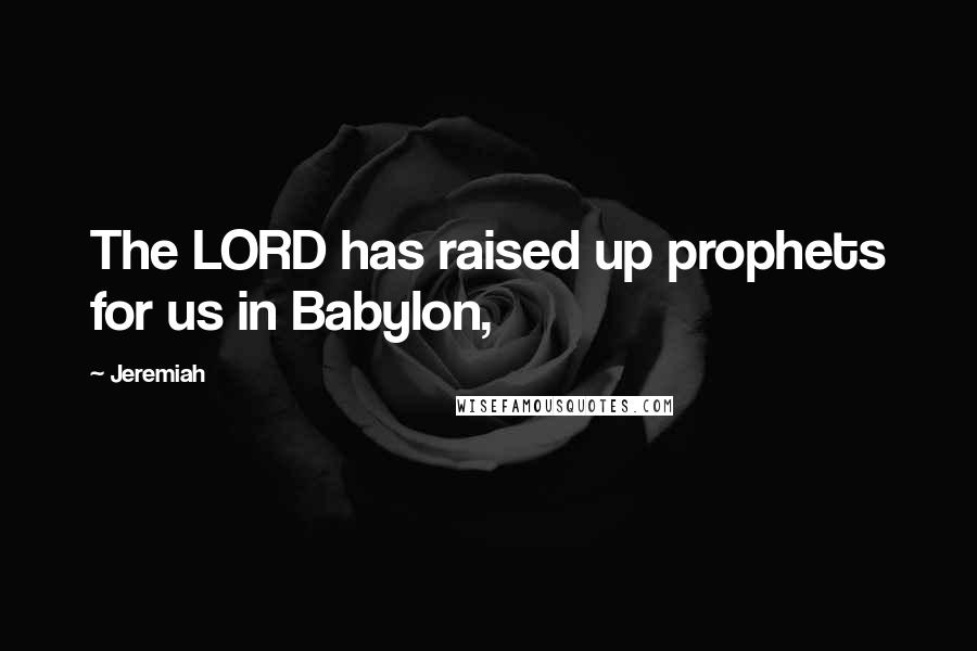 Jeremiah Quotes: The LORD has raised up prophets for us in Babylon,