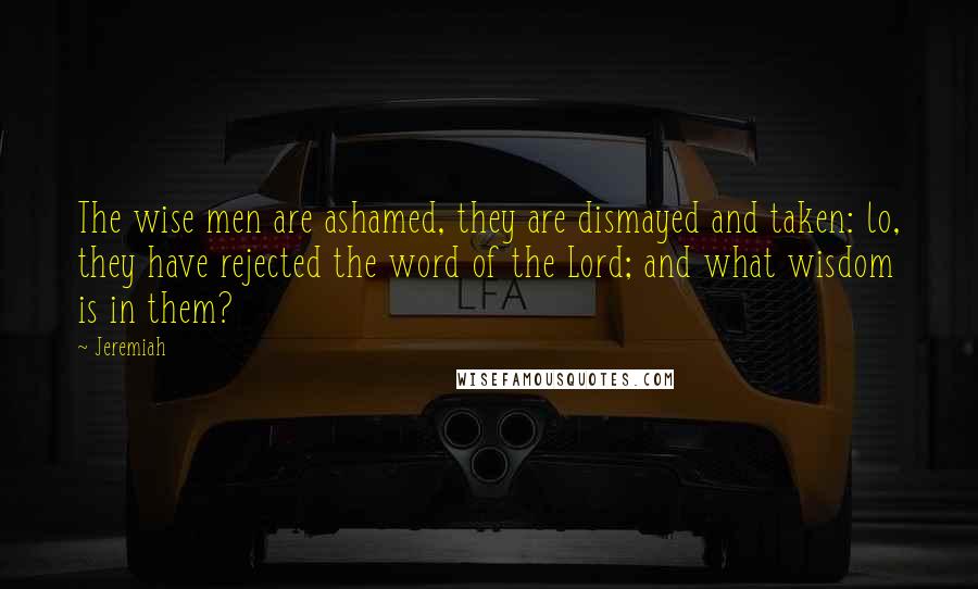 Jeremiah Quotes: The wise men are ashamed, they are dismayed and taken: lo, they have rejected the word of the Lord; and what wisdom is in them?