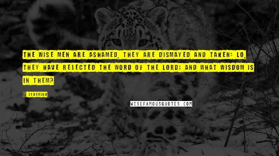 Jeremiah Quotes: The wise men are ashamed, they are dismayed and taken: lo, they have rejected the word of the Lord; and what wisdom is in them?