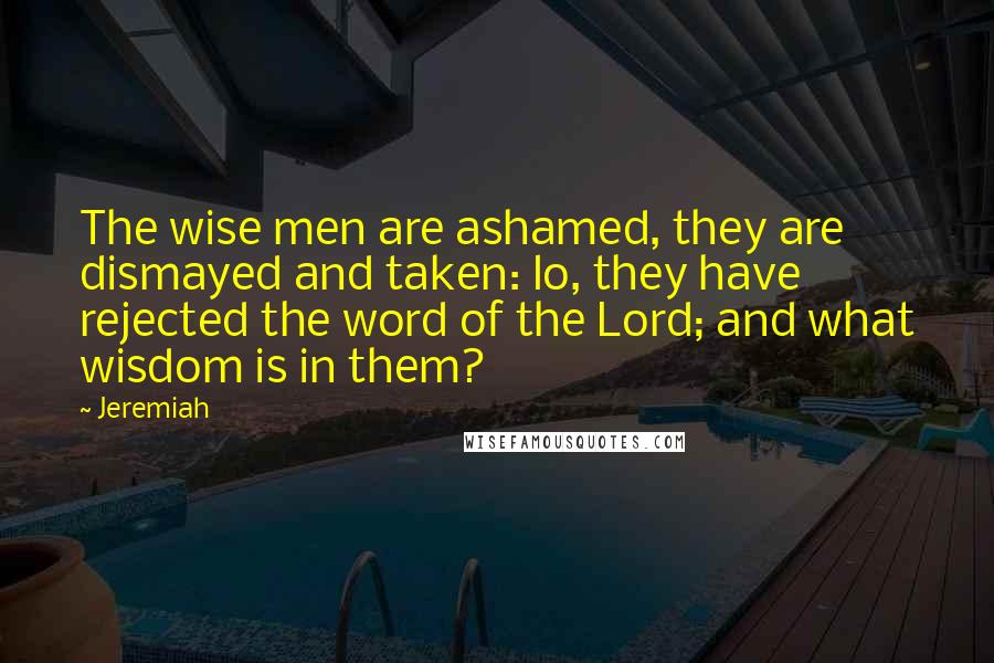 Jeremiah Quotes: The wise men are ashamed, they are dismayed and taken: lo, they have rejected the word of the Lord; and what wisdom is in them?