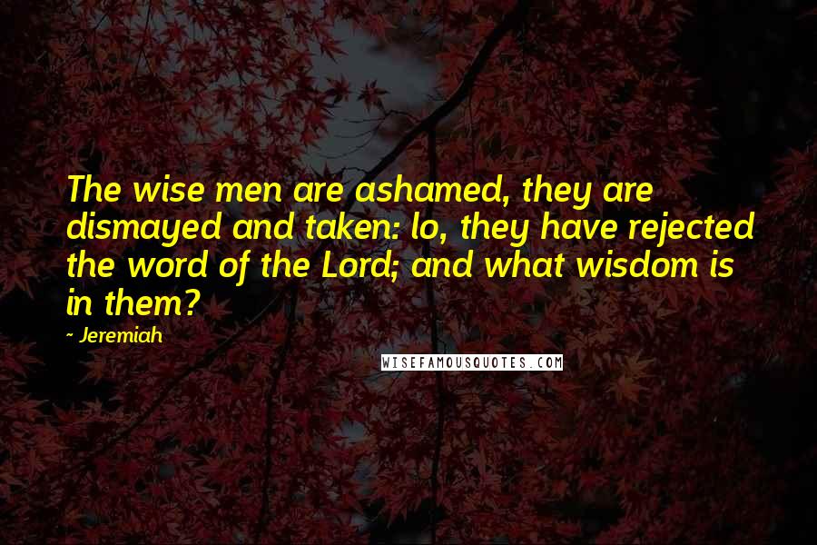 Jeremiah Quotes: The wise men are ashamed, they are dismayed and taken: lo, they have rejected the word of the Lord; and what wisdom is in them?