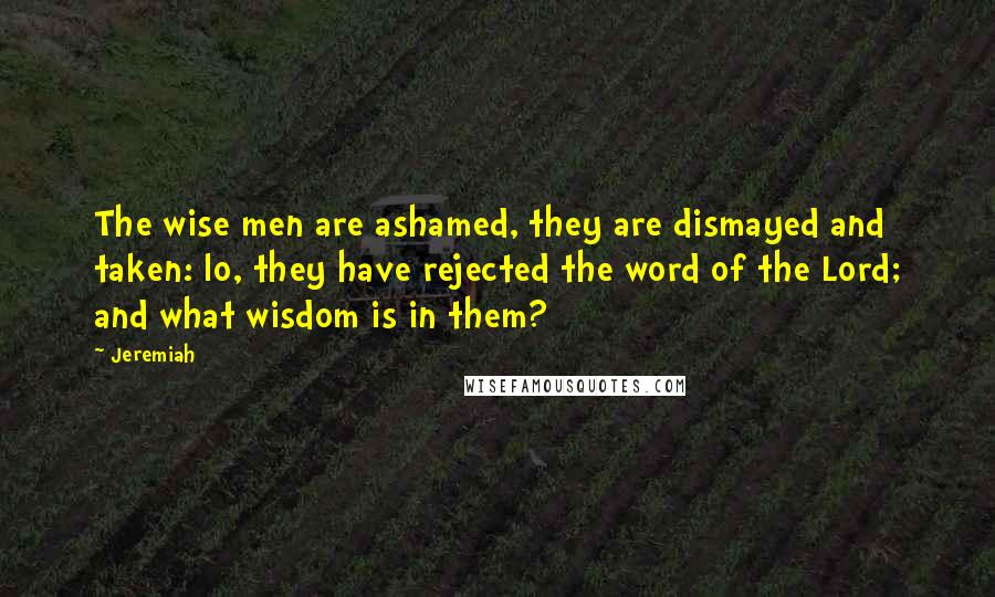 Jeremiah Quotes: The wise men are ashamed, they are dismayed and taken: lo, they have rejected the word of the Lord; and what wisdom is in them?