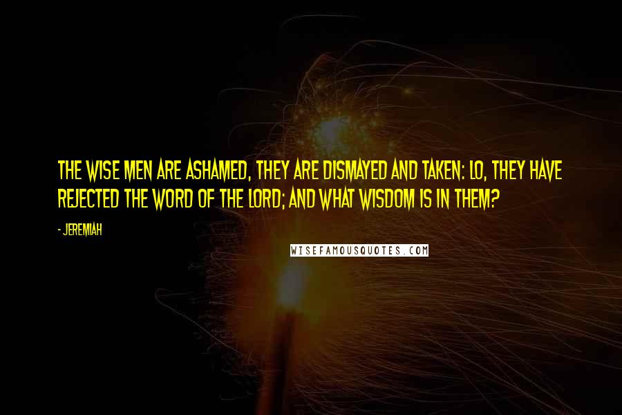 Jeremiah Quotes: The wise men are ashamed, they are dismayed and taken: lo, they have rejected the word of the Lord; and what wisdom is in them?