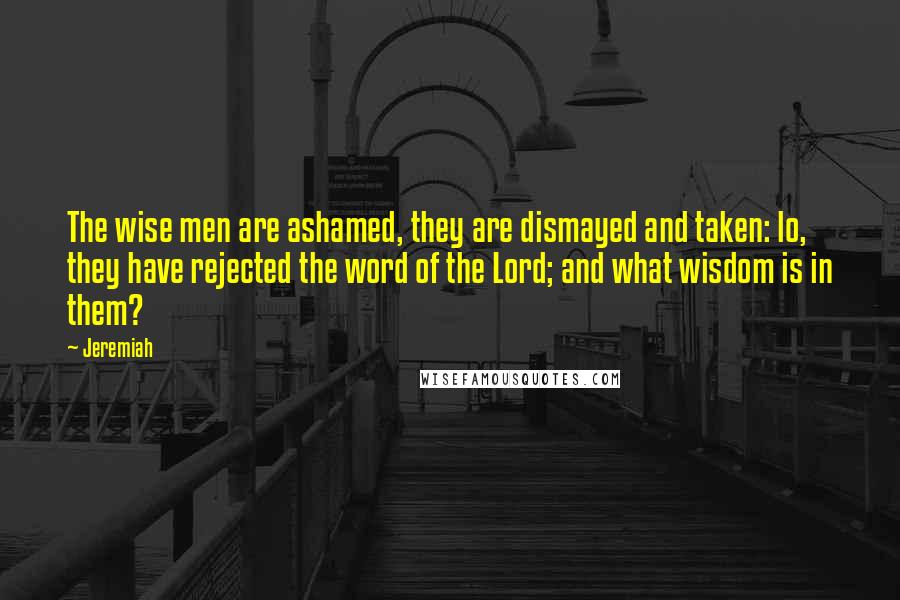Jeremiah Quotes: The wise men are ashamed, they are dismayed and taken: lo, they have rejected the word of the Lord; and what wisdom is in them?