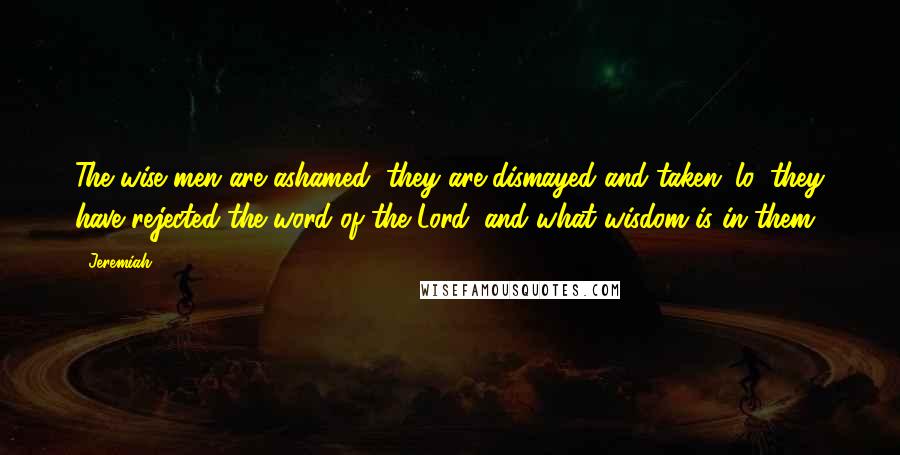 Jeremiah Quotes: The wise men are ashamed, they are dismayed and taken: lo, they have rejected the word of the Lord; and what wisdom is in them?