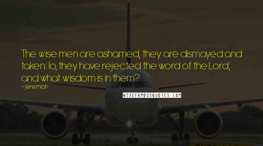 Jeremiah Quotes: The wise men are ashamed, they are dismayed and taken: lo, they have rejected the word of the Lord; and what wisdom is in them?