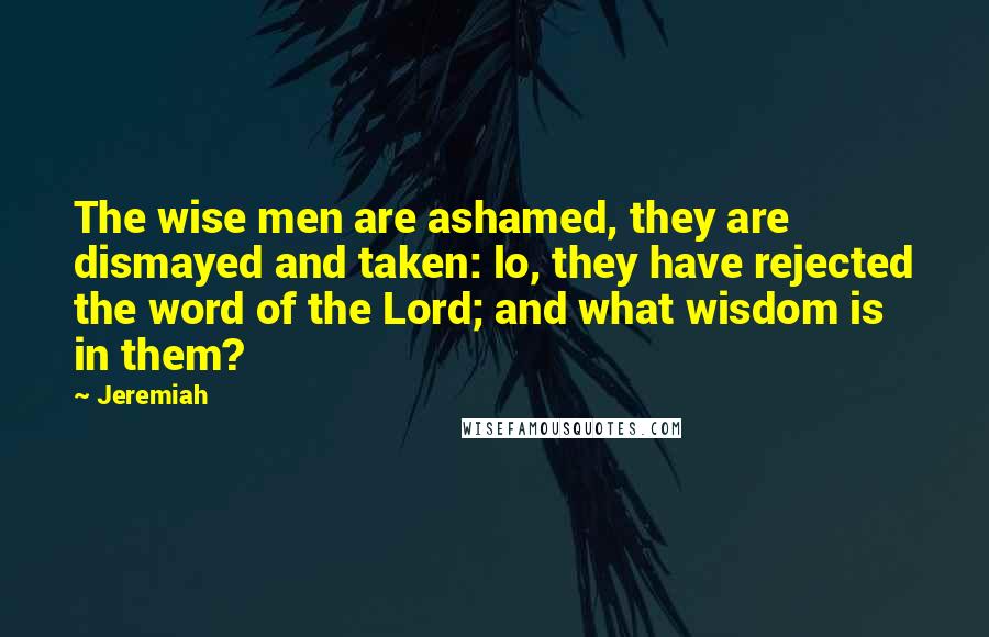 Jeremiah Quotes: The wise men are ashamed, they are dismayed and taken: lo, they have rejected the word of the Lord; and what wisdom is in them?