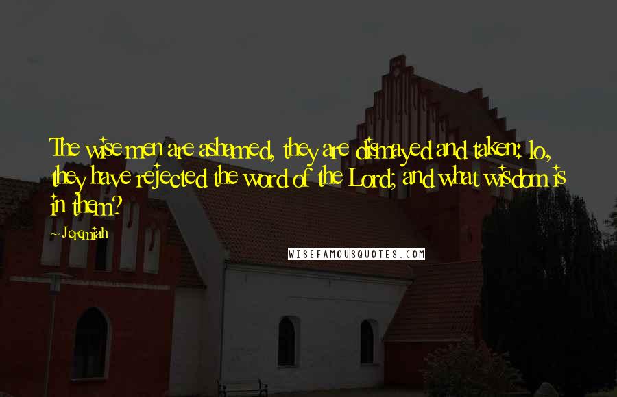 Jeremiah Quotes: The wise men are ashamed, they are dismayed and taken: lo, they have rejected the word of the Lord; and what wisdom is in them?