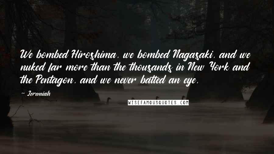 Jeremiah Quotes: We bombed Hiroshima, we bombed Nagasaki, and we nuked far more than the thousands in New York and the Pentagon, and we never batted an eye,