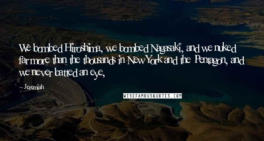 Jeremiah Quotes: We bombed Hiroshima, we bombed Nagasaki, and we nuked far more than the thousands in New York and the Pentagon, and we never batted an eye,