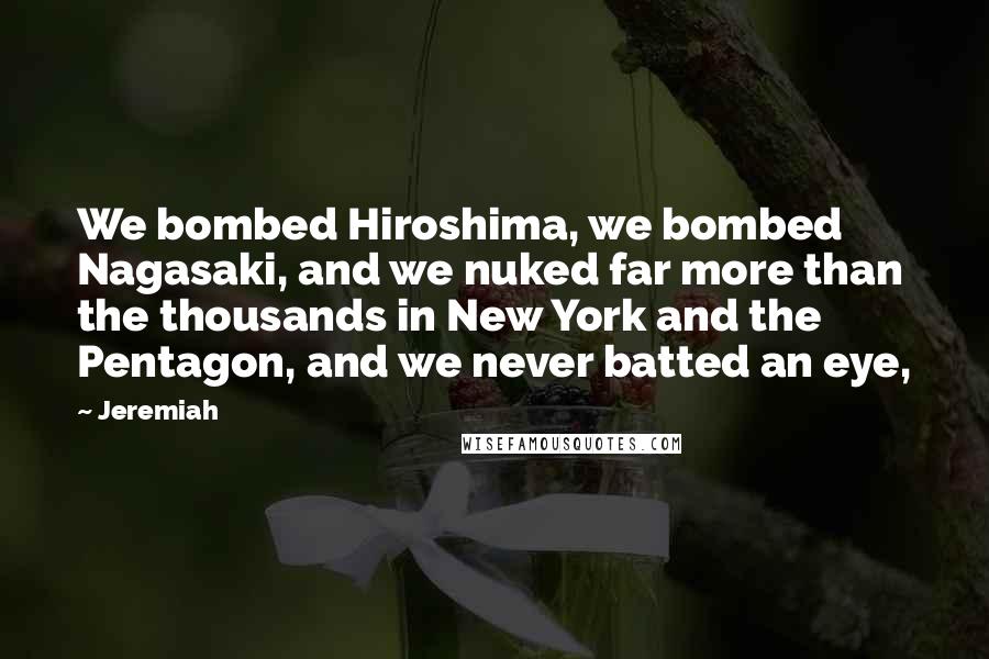 Jeremiah Quotes: We bombed Hiroshima, we bombed Nagasaki, and we nuked far more than the thousands in New York and the Pentagon, and we never batted an eye,