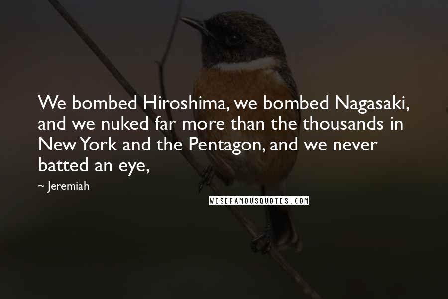 Jeremiah Quotes: We bombed Hiroshima, we bombed Nagasaki, and we nuked far more than the thousands in New York and the Pentagon, and we never batted an eye,