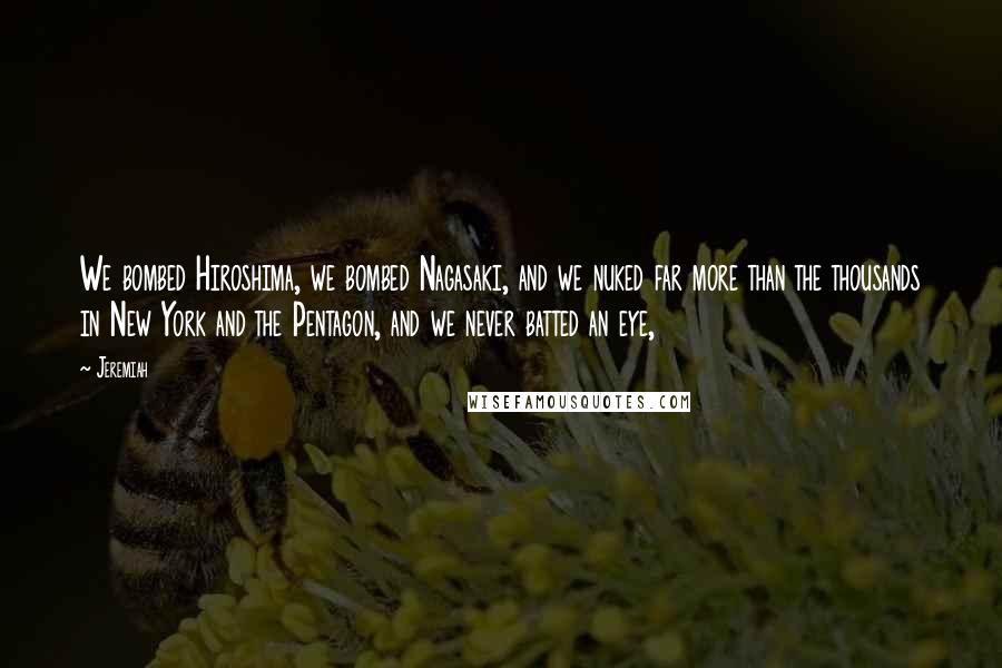 Jeremiah Quotes: We bombed Hiroshima, we bombed Nagasaki, and we nuked far more than the thousands in New York and the Pentagon, and we never batted an eye,