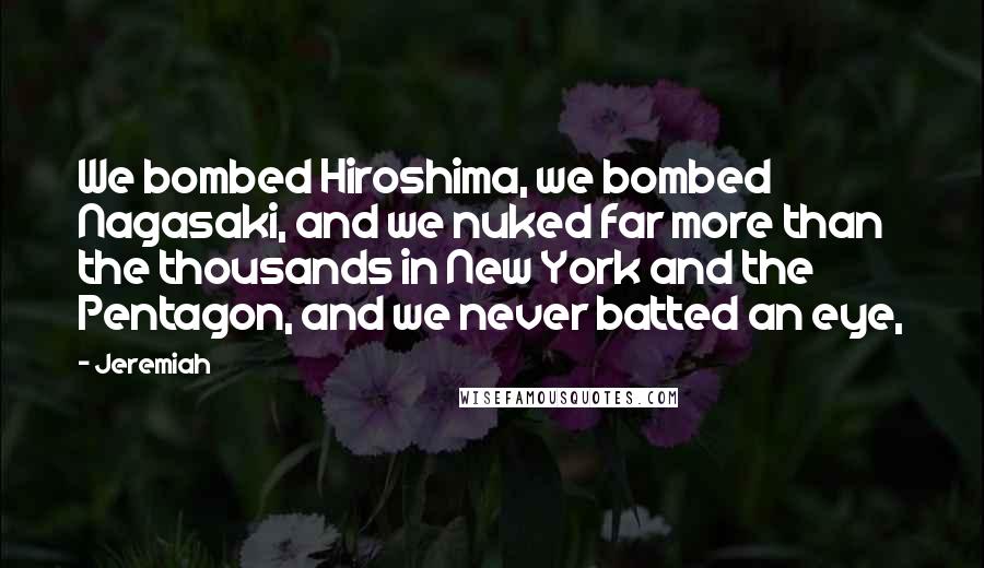 Jeremiah Quotes: We bombed Hiroshima, we bombed Nagasaki, and we nuked far more than the thousands in New York and the Pentagon, and we never batted an eye,