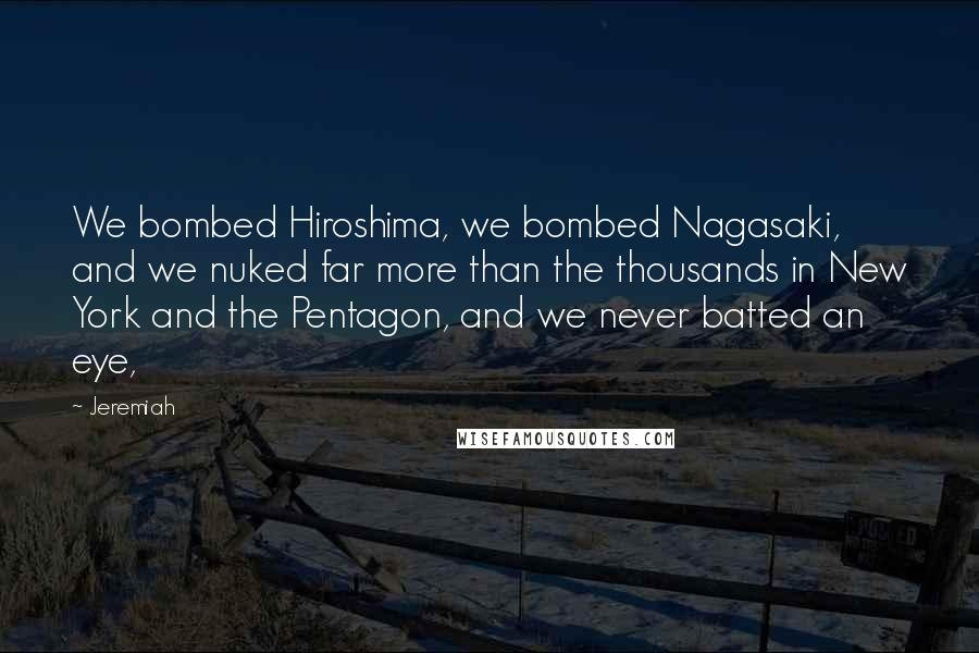 Jeremiah Quotes: We bombed Hiroshima, we bombed Nagasaki, and we nuked far more than the thousands in New York and the Pentagon, and we never batted an eye,