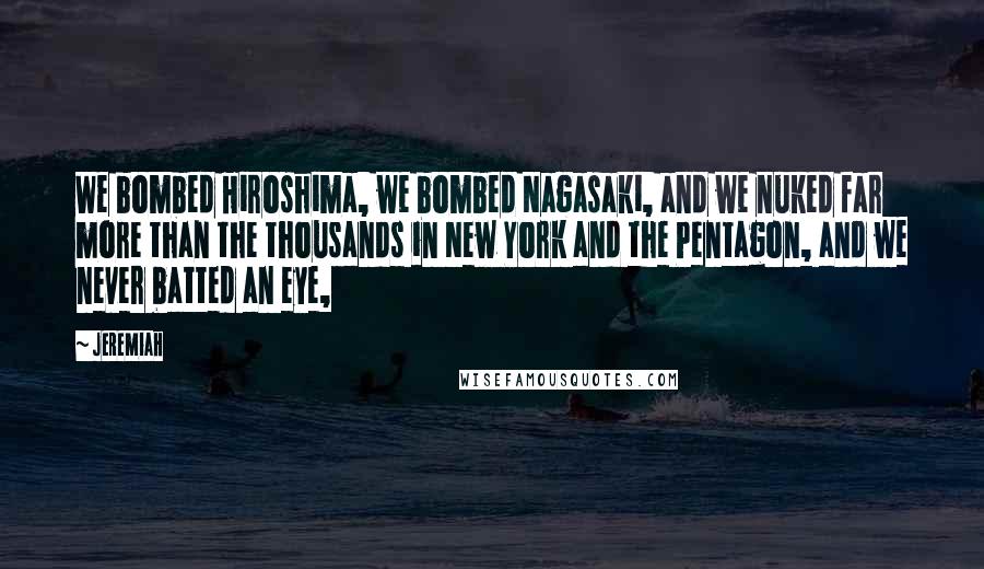 Jeremiah Quotes: We bombed Hiroshima, we bombed Nagasaki, and we nuked far more than the thousands in New York and the Pentagon, and we never batted an eye,