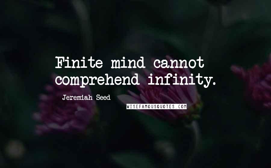 Jeremiah Seed Quotes: Finite mind cannot comprehend infinity.