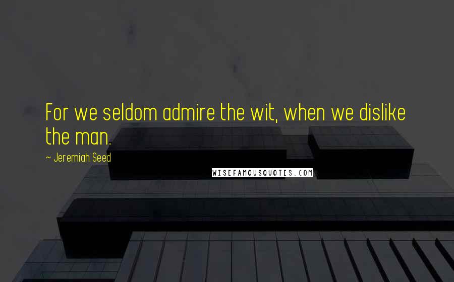 Jeremiah Seed Quotes: For we seldom admire the wit, when we dislike the man.