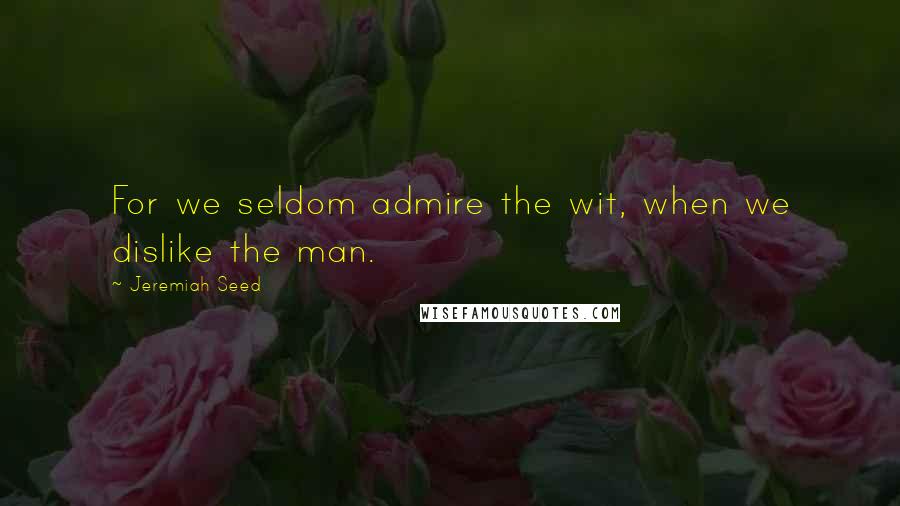 Jeremiah Seed Quotes: For we seldom admire the wit, when we dislike the man.