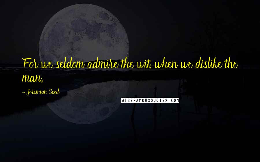 Jeremiah Seed Quotes: For we seldom admire the wit, when we dislike the man.