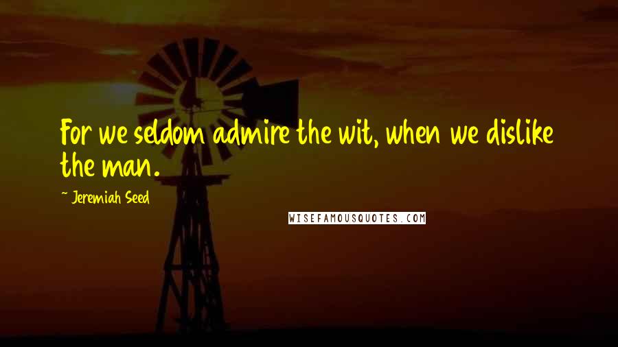 Jeremiah Seed Quotes: For we seldom admire the wit, when we dislike the man.