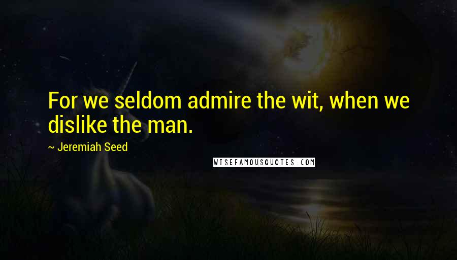 Jeremiah Seed Quotes: For we seldom admire the wit, when we dislike the man.