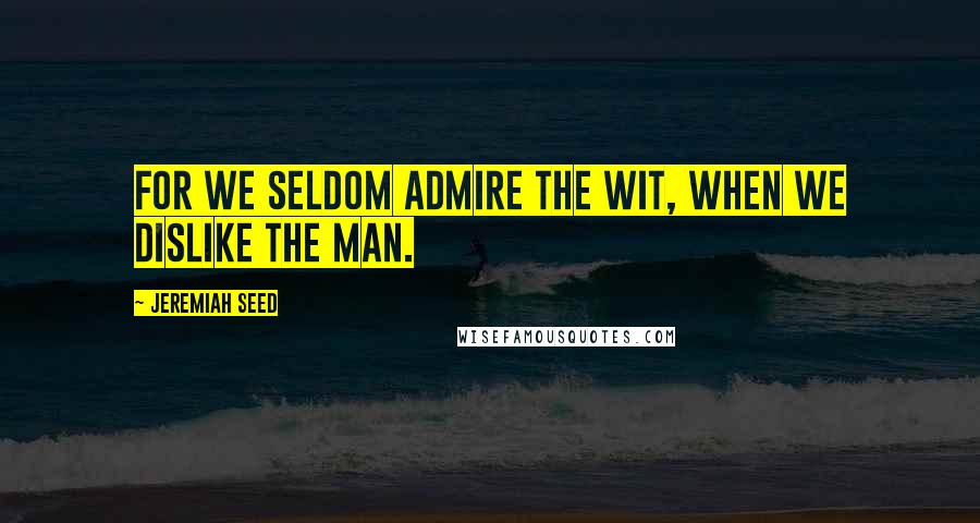 Jeremiah Seed Quotes: For we seldom admire the wit, when we dislike the man.