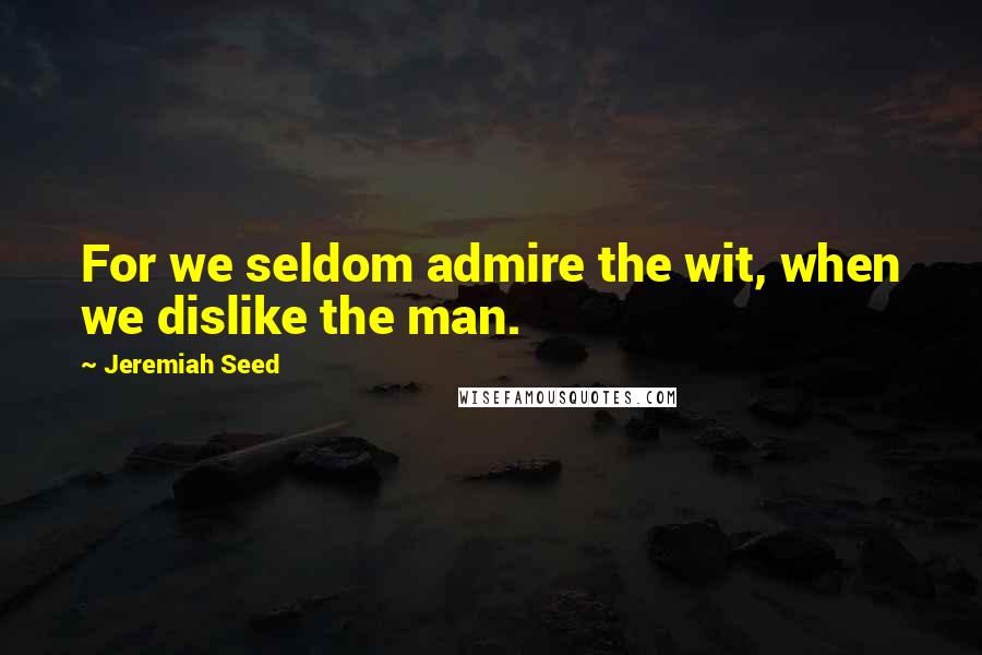 Jeremiah Seed Quotes: For we seldom admire the wit, when we dislike the man.