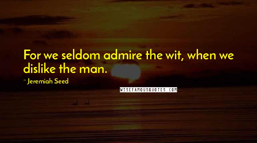 Jeremiah Seed Quotes: For we seldom admire the wit, when we dislike the man.