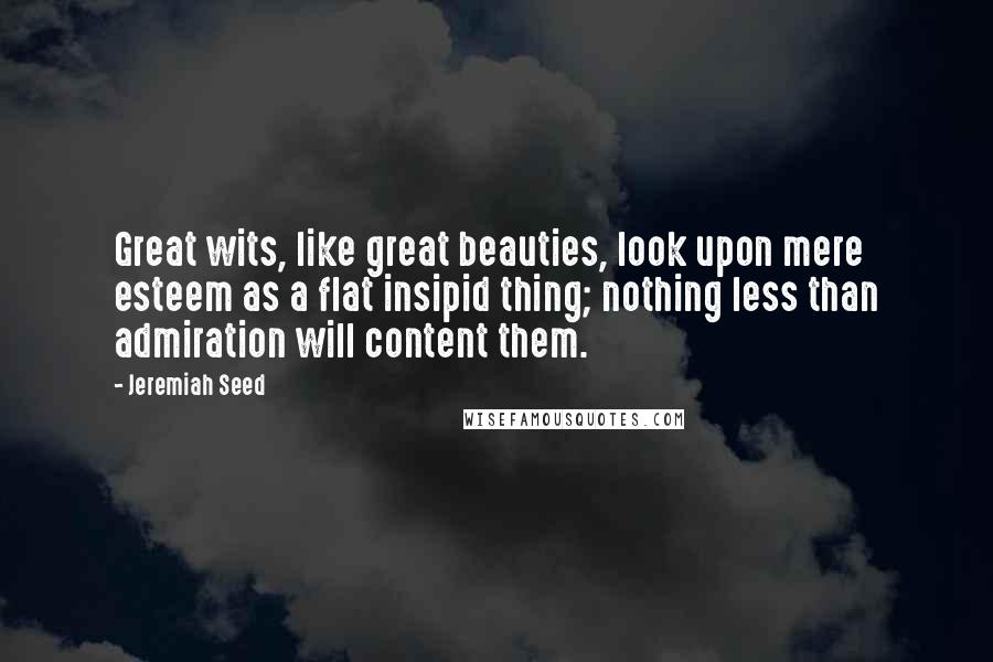 Jeremiah Seed Quotes: Great wits, like great beauties, look upon mere esteem as a flat insipid thing; nothing less than admiration will content them.