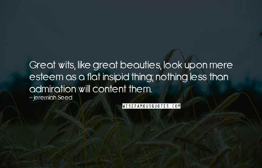Jeremiah Seed Quotes: Great wits, like great beauties, look upon mere esteem as a flat insipid thing; nothing less than admiration will content them.