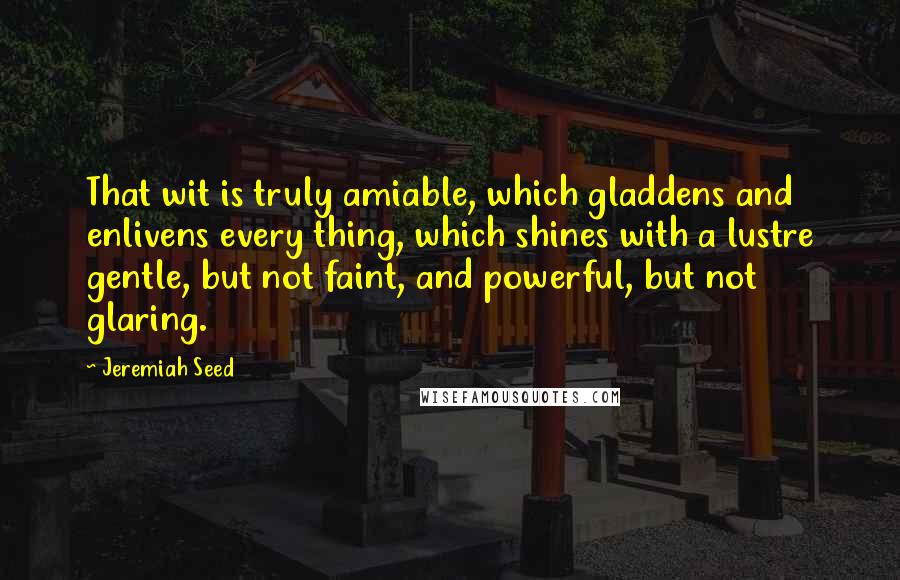 Jeremiah Seed Quotes: That wit is truly amiable, which gladdens and enlivens every thing, which shines with a lustre gentle, but not faint, and powerful, but not glaring.