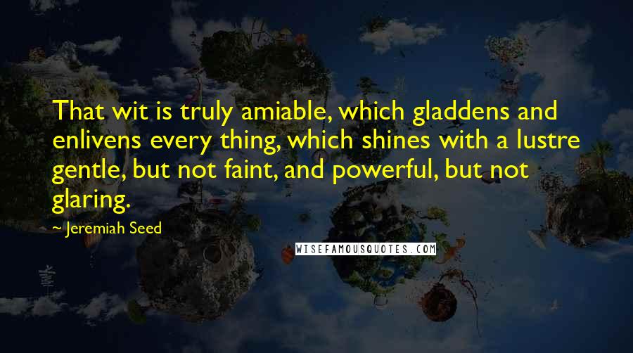 Jeremiah Seed Quotes: That wit is truly amiable, which gladdens and enlivens every thing, which shines with a lustre gentle, but not faint, and powerful, but not glaring.