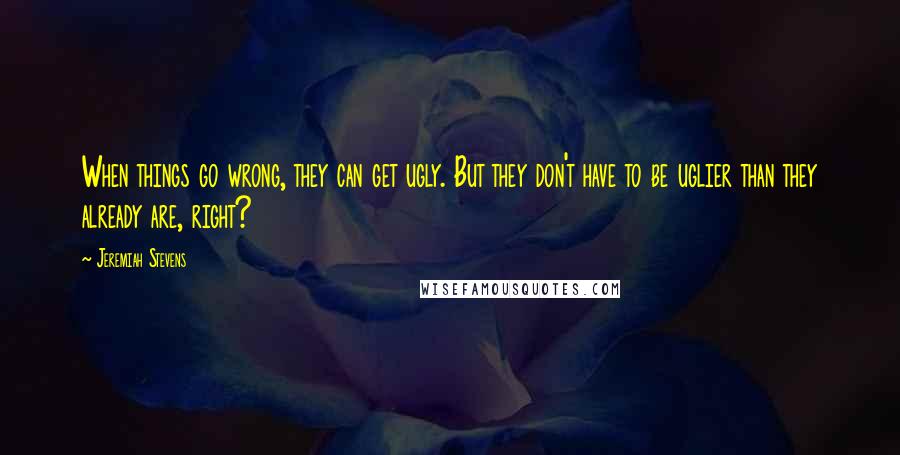 Jeremiah Stevens Quotes: When things go wrong, they can get ugly. But they don't have to be uglier than they already are, right?