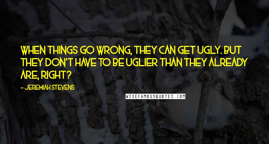 Jeremiah Stevens Quotes: When things go wrong, they can get ugly. But they don't have to be uglier than they already are, right?