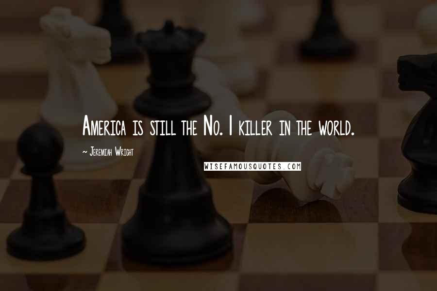 Jeremiah Wright Quotes: America is still the No. 1 killer in the world.