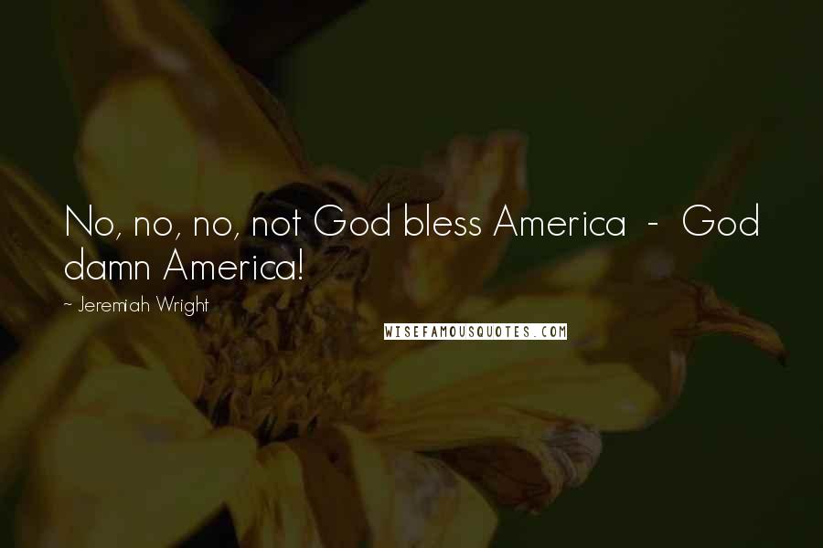 Jeremiah Wright Quotes: No, no, no, not God bless America - God damn America!
