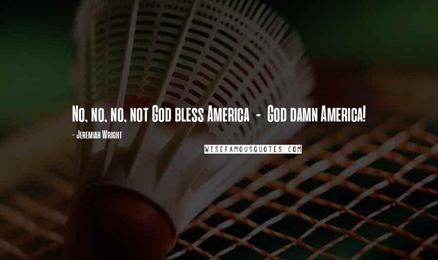 Jeremiah Wright Quotes: No, no, no, not God bless America - God damn America!