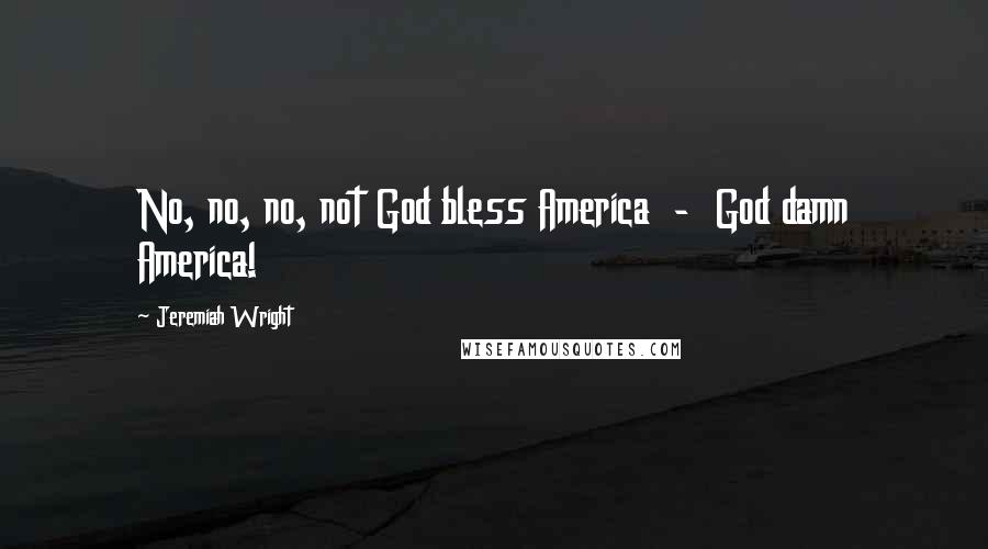 Jeremiah Wright Quotes: No, no, no, not God bless America - God damn America!