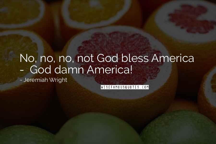 Jeremiah Wright Quotes: No, no, no, not God bless America - God damn America!
