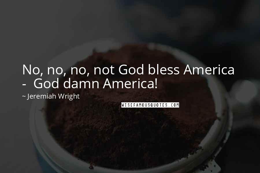 Jeremiah Wright Quotes: No, no, no, not God bless America - God damn America!
