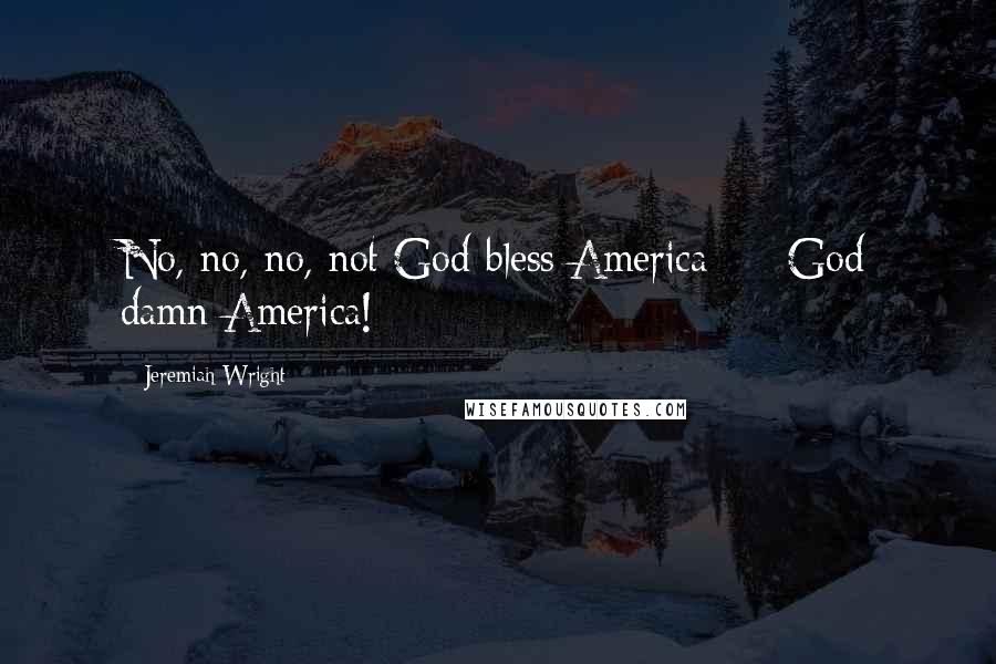 Jeremiah Wright Quotes: No, no, no, not God bless America - God damn America!