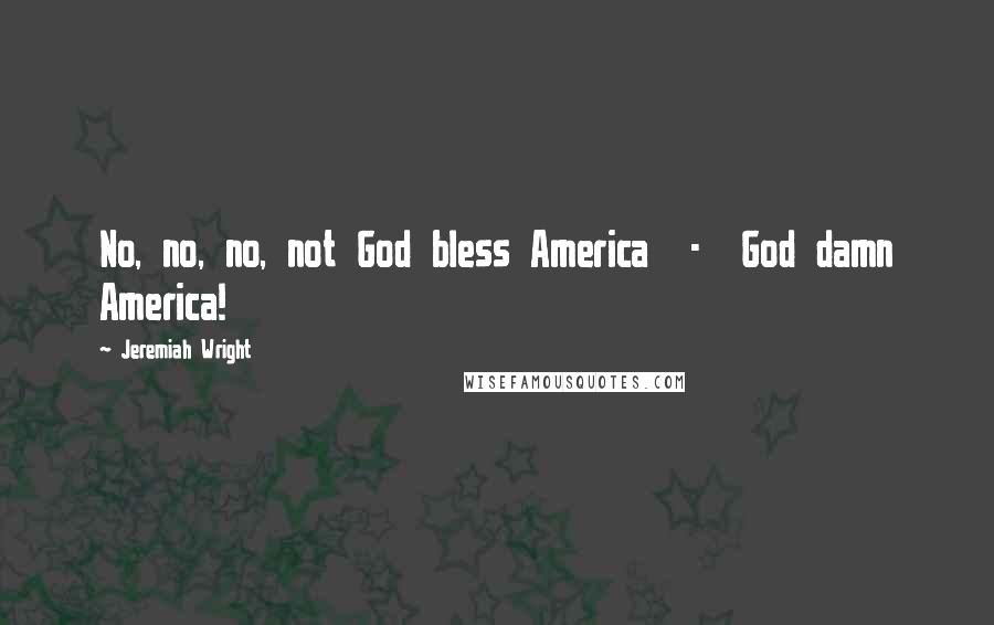 Jeremiah Wright Quotes: No, no, no, not God bless America - God damn America!