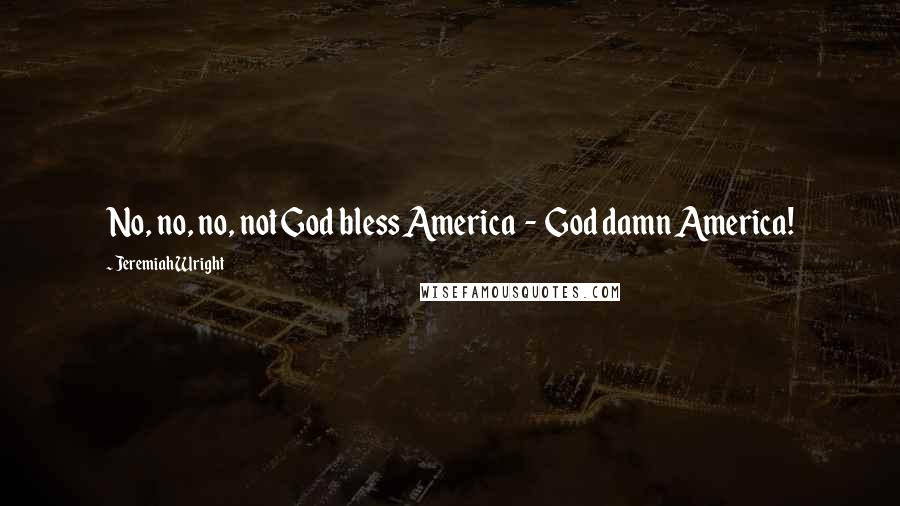 Jeremiah Wright Quotes: No, no, no, not God bless America - God damn America!