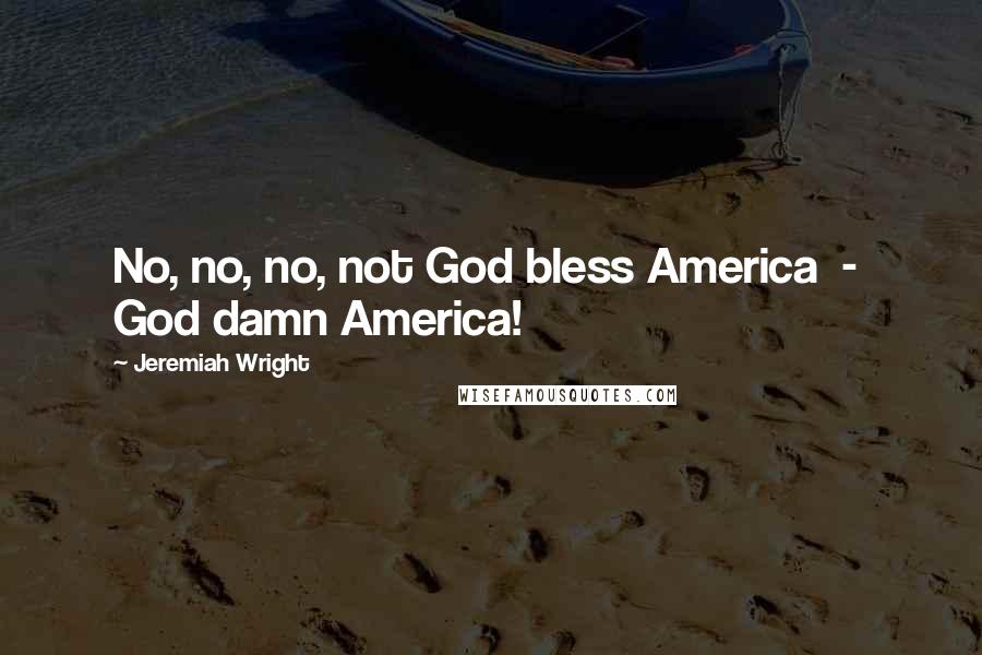 Jeremiah Wright Quotes: No, no, no, not God bless America - God damn America!