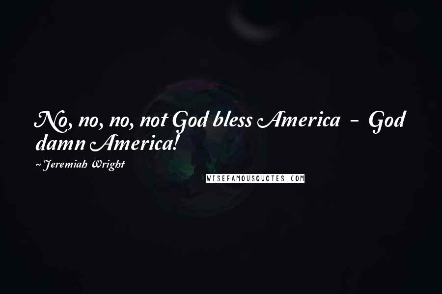 Jeremiah Wright Quotes: No, no, no, not God bless America - God damn America!