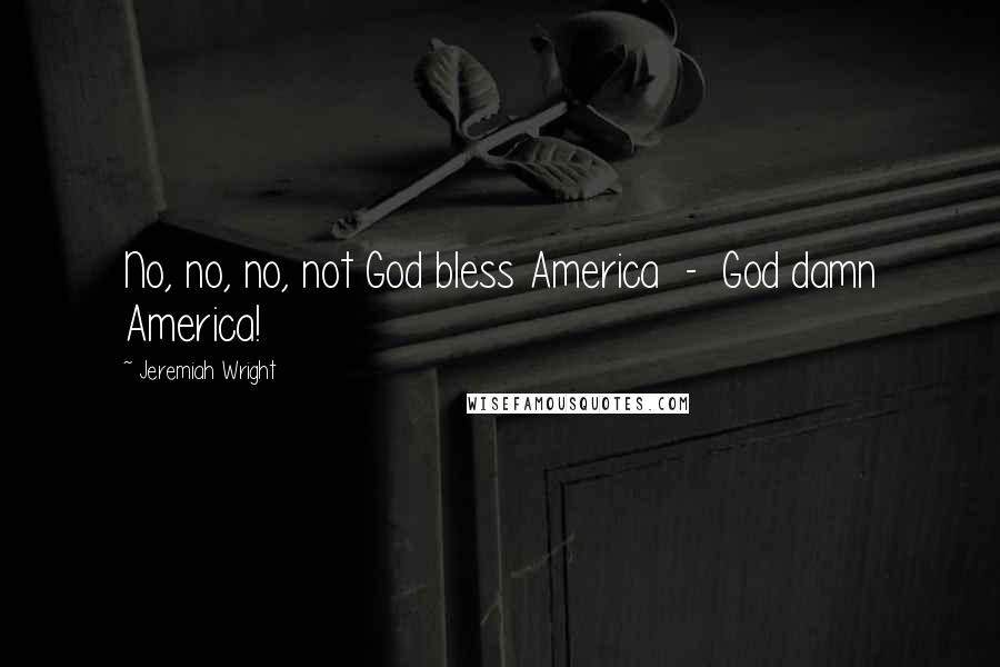 Jeremiah Wright Quotes: No, no, no, not God bless America - God damn America!