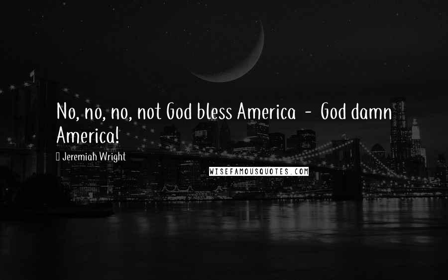 Jeremiah Wright Quotes: No, no, no, not God bless America - God damn America!