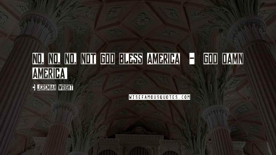 Jeremiah Wright Quotes: No, no, no, not God bless America - God damn America!