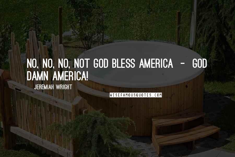 Jeremiah Wright Quotes: No, no, no, not God bless America - God damn America!